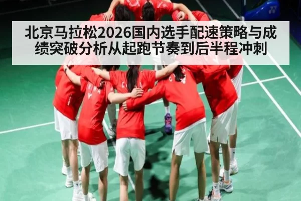 北京马拉松2026国内选手配速策略与成绩突破分析从起跑节奏到后半程冲刺